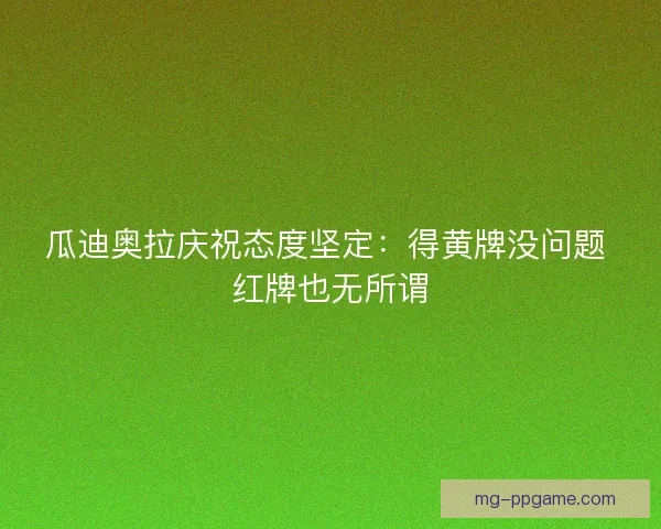 瓜迪奥拉庆祝态度坚定：得黄牌没问题 红牌也无所谓