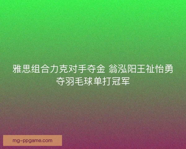 雅思组合力克对手夺金 翁泓阳王祉怡勇夺羽毛球单打冠军 雅思组合力克对手夺金 翁泓阳王祉怡勇夺羽毛球单打冠军
