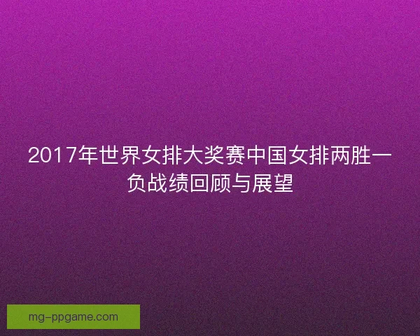 2017年世界女排大奖赛中国女排两胜一负战绩回顾与展望