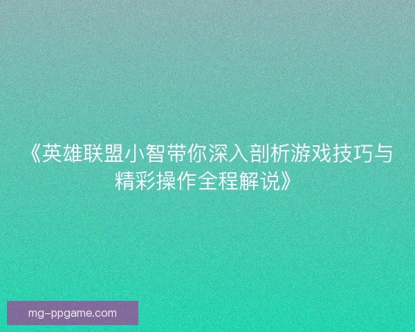 《英雄联盟小智带你深入剖析游戏技巧与精彩操作全程解说》
