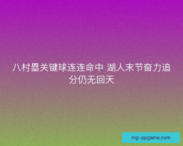 八村塁关键球连连命中 湖人末节奋力追分仍无回天