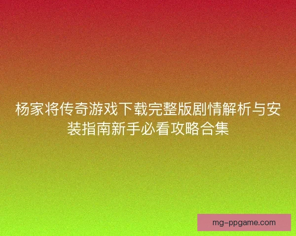 杨家将传奇游戏下载完整版剧情解析与安装指南新手必看攻略合集 杨家将传奇游戏下载完整版剧情解析与安装指南新手必看攻略合集