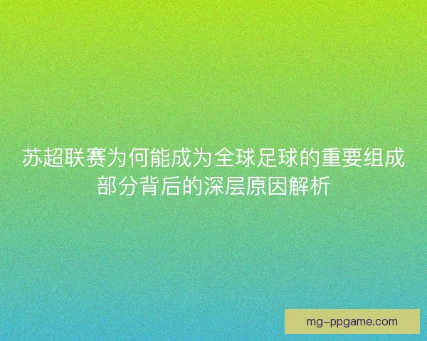 苏超联赛为何能成为全球足球的重要组成部分背后的深层原因解析