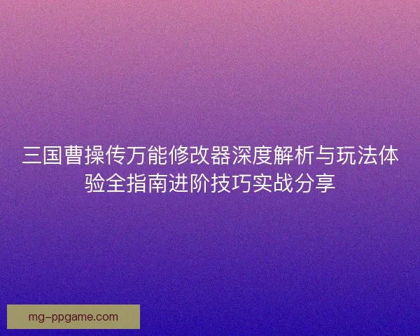 三国曹操传万能修改器深度解析与玩法体验全指南进阶技巧实战分享