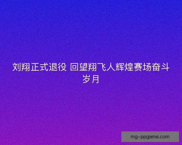 刘翔正式退役 回望翔飞人辉煌赛场奋斗岁月