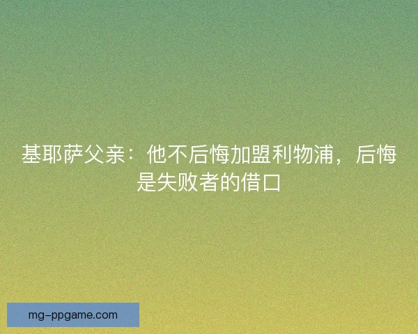 基耶萨父亲：他不后悔加盟利物浦，后悔是失败者的借口