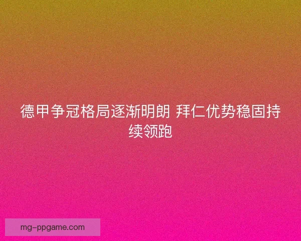 德甲争冠格局逐渐明朗 拜仁优势稳固持续领跑