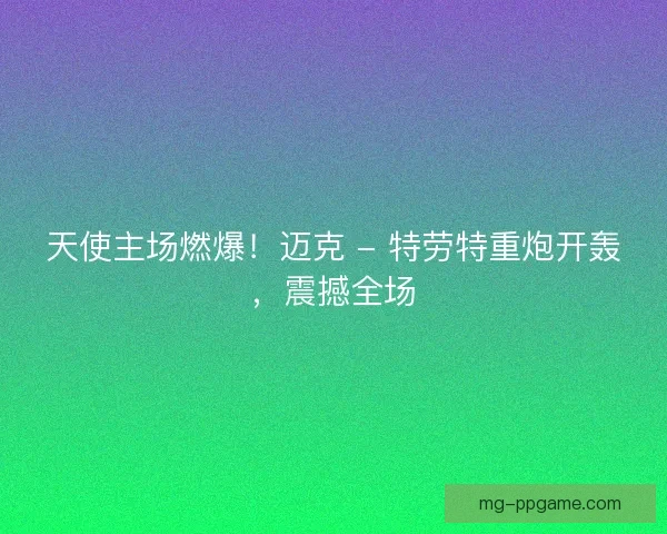 天使主场燃爆!迈克 - 特劳特重炮开轰,震撼全场 天使主场燃爆!迈克 - 特劳特重炮开轰,震撼全场