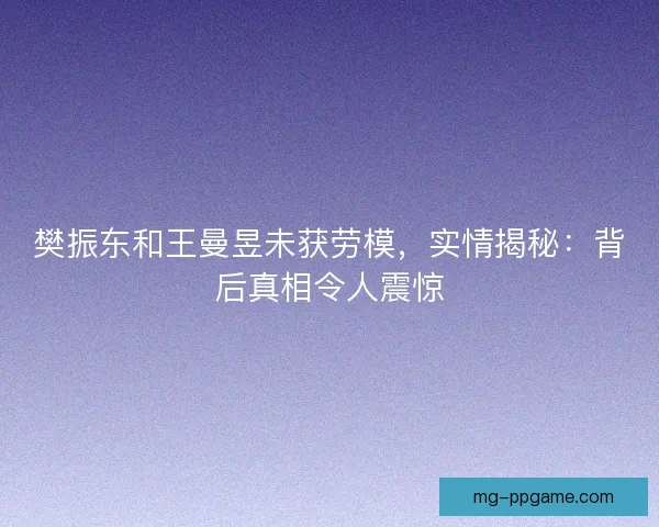 樊振东和王曼昱未获劳模,实情揭秘:背后真相令人震惊 樊振东和王曼昱未获劳模,实情揭秘:背后真相令人震惊