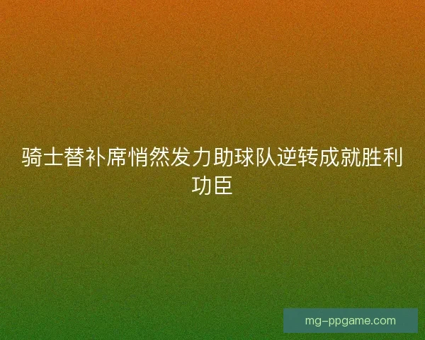 骑士替补席悄然发力助球队逆转成就胜利功臣