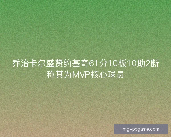 乔治卡尔盛赞约基奇61分10板10助2断称其为MVP核心球员