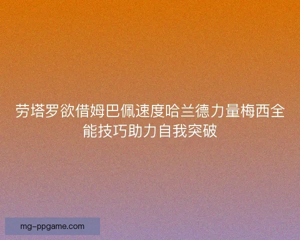 劳塔罗欲借姆巴佩速度哈兰德力量梅西全能技巧助力自我突破