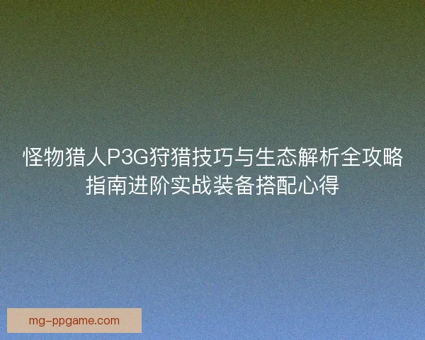 怪物猎人P3G狩猎技巧与生态解析全攻略指南进阶实战装备搭配心得 怪物猎人P3G狩猎技巧与生态解析全攻略指南进阶实战装备搭配心得