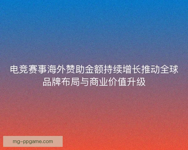 电竞赛事海外赞助金额持续增长推动全球品牌布局与商业价值升级 电竞赛事海外赞助金额持续增长推动全球品牌布局与商业价值升级