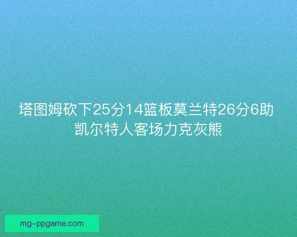 塔图姆砍下25分14篮板莫兰特26分6助 凯尔特人客场力克灰熊 塔图姆砍下25分14篮板莫兰特26分6助 凯尔特人客场力克灰熊