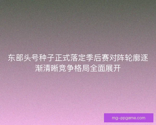 东部头号种子正式落定季后赛对阵轮廓逐渐清晰竞争格局全面展开