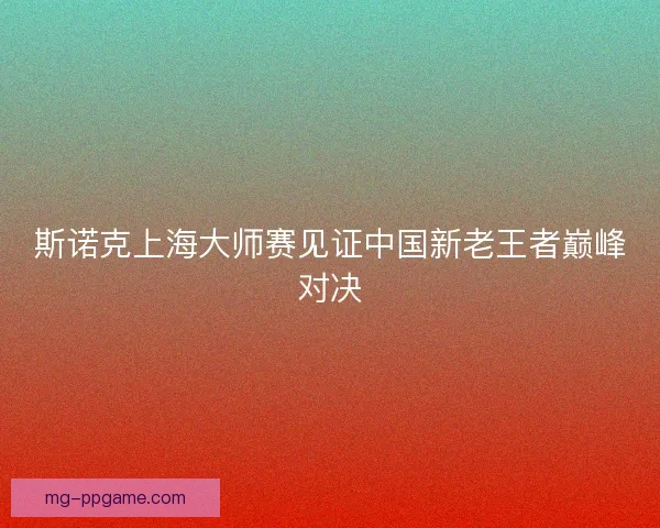 斯诺克上海大师赛见证中国新老王者巅峰对决