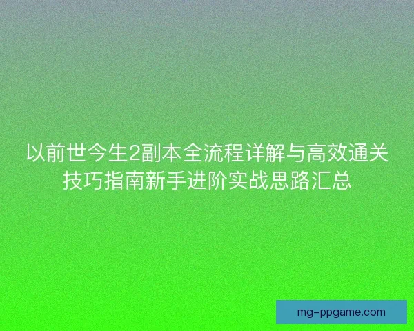 以前世今生2副本全流程详解与高效通关技巧指南新手进阶实战思路汇总
