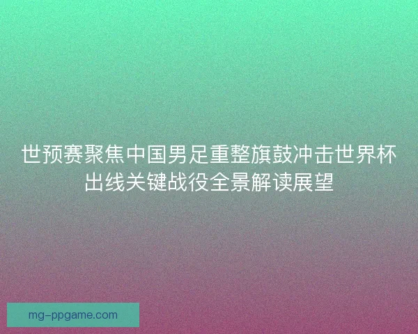 世预赛聚焦中国男足重整旗鼓冲击世界杯出线关键战役全景解读展望