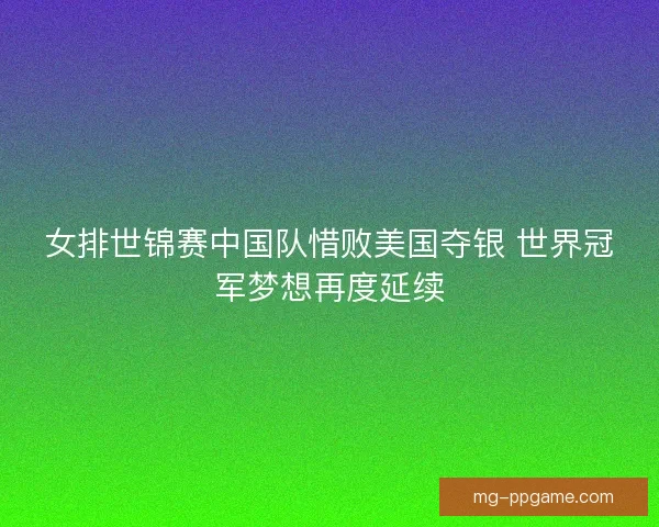 女排世锦赛中国队惜败美国夺银 世界冠军梦想再度延续